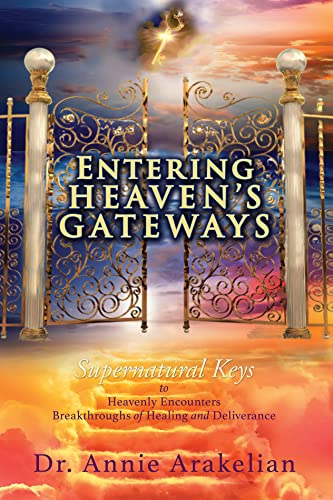 ENTERING HEAVEN'S GATEWAYS: Supernatural Keys to Heavenly Encounters Breakthroughs of Healing and Deliverance