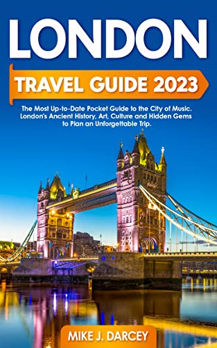 London Travel Guide 2023: The Most Up-to-Date Pocket Guide to the City of Music | London's Ancient History, Art, Culture and Hidden Gems to Plan an Unforgettable Trip