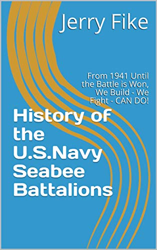 History of the U.S. Navy Seabee Battalions: From 1941 Until the Battle is Won, We Build - We Fight - CAN DO! (History of the U.. Navy Seabee Battalions Book 1)