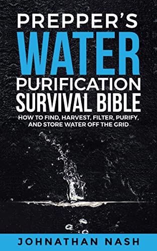 Preppers Water Purification Survival Bible: How to Find, Harvest, Filter, Purify, and Store Water Off the Grid