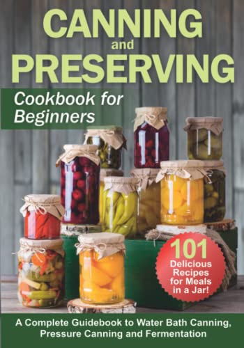 Canning and Preserving Cookbook for Beginners: A Complete Guidebook to Water Bath Canning, Pressure Canning and Fermentation of Meats, Vegetables, ... 101 recipes (Self-Sufficient Living)