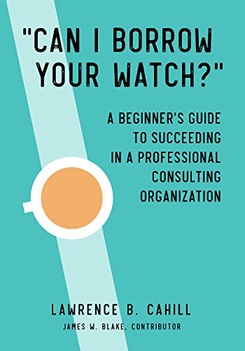 "Can I Borrow Your Watch?": A Beginner's Guide to Succeeding in a Professional Consulting Organization