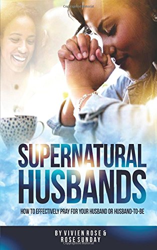 Supernatural Husbands: How to effectively pray for your husband or husband-to-be (A Million Men Rising)