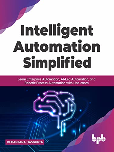 Intelligent Automation Simplified: Learn Enterprise Automation, AI-Led Automation, and Robotic Process Automation with Use-cases (English Edition)