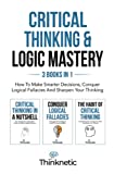 Critical Thinking & Logic Mastery - 3 Books In 1: How To Make Smarter Decisions, Conquer Logical Fallacies And Sharpen Your Thinking