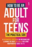 How To Be An Adult For Teens - The Practical Side: A Phenomenal Guide Book on Preparing and Learning the Right Life Skills for Living Independently (Ages 15-21)