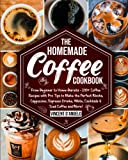The Homemade Coffee Cookbook: From Beginner to Home-Barista: 200+ Coffee Recipes with Pro Tips to Make the Perfect Mocha, Cappuccino, Espresso Drinks, White, Cocktails & Iced Coffee and More!