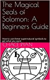 The Magical Seals of Solomon: A Beginners Guide: How to use these supernatural symbols to get what you want