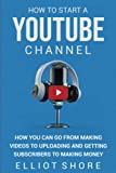 How to Start a YouTube Channel: How You Can Go from Making Videos to Uploading and Getting Subscribers to Making Money