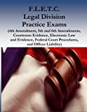F.L.E.T.C. Legal Division Practice Exams: (4th Amendment, 5th and 6th Amendments, Courtroom Evidence, Electronic Law and Evidence, Federal Court Procedures, and Officer Liability)