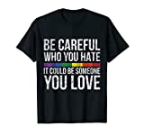 Be Careful Who You Hate It Could Be Someone You Love LGBT T-Shirt