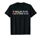 Be Careful Who You Hate It Could Be Someone You Love Shirt T-Shirt