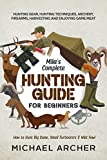 Mikes Complete Hunting Guide for Beginners: How to Hunt Big Game, Small Furbearers & Wild Fowl: Hunting Gear, Hunting Techniques, Archery, Firearms, Harvesting and Enjoying Game Meat