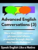 Advanced English Conversations (3); Speak English Like a Native: More than 1000 common phrases and idioms presented through day-to-day handy dialogues (Advanced English Mastery)