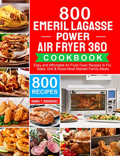 Emeril Lagasse Power Air Fryer 360 Cookbook: 800 Easy and Affordable Air Fryer Oven Recipes to Fry, Bake, Grill & Roast Most Wanted Family Meals