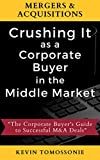 Mergers & Acquisitions: Crushing It as a Corporate Buyer in the Middle Market: The Corporate Buyers Guide to Successful M&A Deals