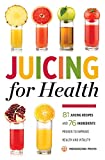 Juicing for Health : 81 Juicing Recipes and 76 Ingredients Proven to Improve Health and Vitality