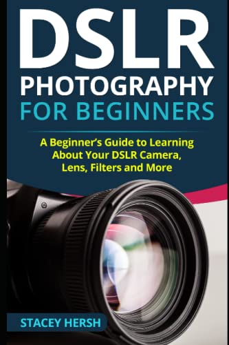 DSLR Photography for Beginners: A Beginners Guide to Learning About Your DSLR Camera, Lens, Filters and More