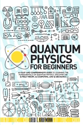 Quantum Physics for Beginners: An Easy and Comprehensive Guide to Learning the Fundamentals of Quantum Physics. Discover the Q Field Theory, Q Computing and Q Mechanics