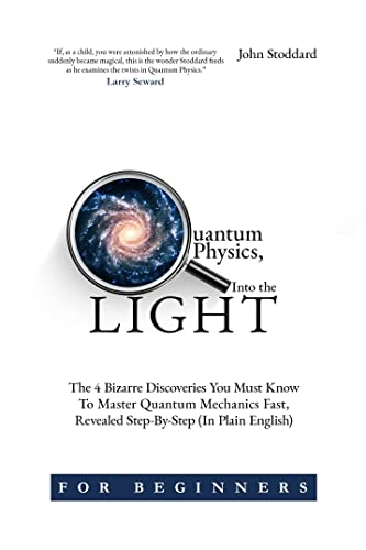 Quantum Physics for Beginners, Into the Light: The 4 Bizarre Discoveries You Must Know To Master Quantum Mechanics Fast, Revealed Step-By-Step (In Plain English!)