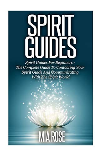 Spirit Guides: Spirit Guides For Beginners: The Complete Guide To Contacting Your Spirit Guide And Communicating With The Spirit World (Spirit Guides, Spirits, Channelling)