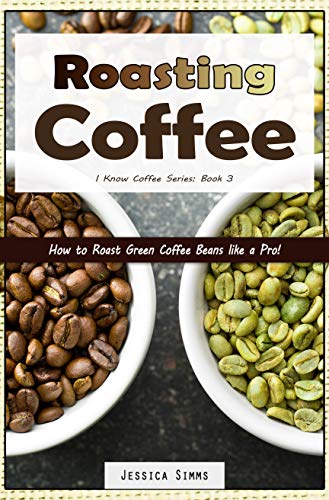 Roasting Coffee: How to Roast Green Coffee Beans like a Pro (I Know Coffee Book 3)