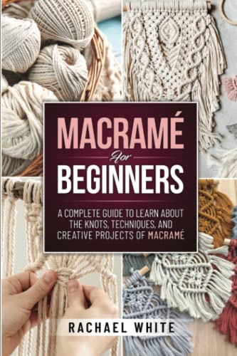 Macram For Beginners: A Complete Guide to Learn about the Knots, Techniques, and Creative Projects of Macrame