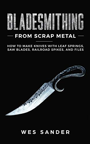 Bladesmithing From Scrap Metal: How to Make Knives With Leaf Springs, Saw Blades, Railroad Spikes, and Files (Your First Year of Knifemaking)