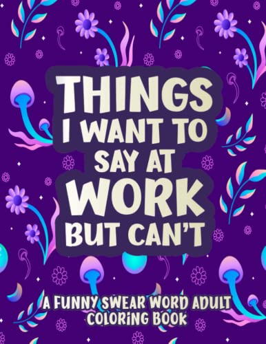 Things I Want To Say At Work But Can't: A Hilarious Swear Word Coloring Book To Relax And Relieve Stress With Funny Cuss Coloring Pages | Funny Office Stress Relief Gifts, Coworker Gag Gifts