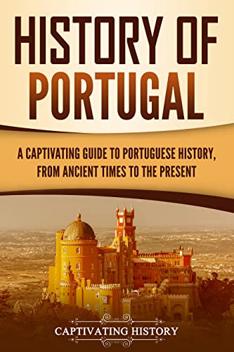 History of Portugal: A Captivating Guide to Portuguese History from Ancient Times to the Present (European Countries)