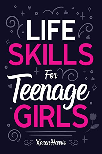 Life Skills for Teenage Girls: How to Be Healthy, Avoid Drama, Manage Money, Be Confident, Fix Your Car, Unclog Your Sink, and Other Important Skills Teen Girls Should Know!