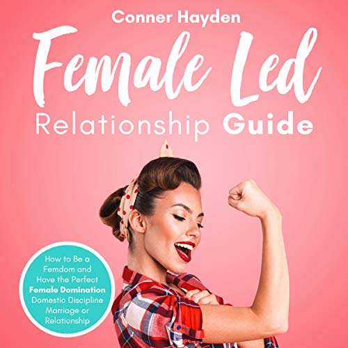 Female Led Relationship Guide: How to Be a Femdom and Have the Perfect Female Domination Domestic Discipline Marriage or Relationship
