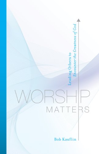 Worship Matters (Foreword by Paul Baloche): Leading Others to Encounter the Greatness of God