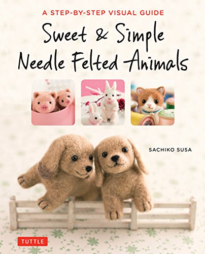 Sweet & Simple Needle Felted Animals: A Step-By-Step Visual Guide