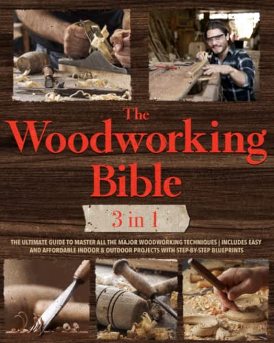 The Woodworking Bible: The Ultimate Guide to Master All the Major Woodworking Techniques | Includes Easy and Affordable Indoor & Outdoor Projects With Step-by-Step Blueprints