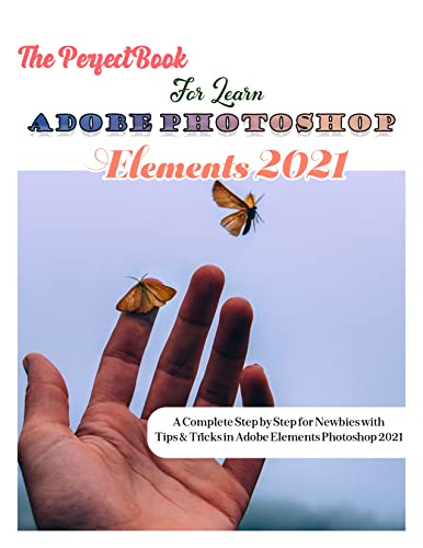 The Perfect Book For Learn Adobe Photoshop Elements 2021 with A Complete Step by Step for Newbies with Tips & Tricks in Adobe Elements Photoshop 2021