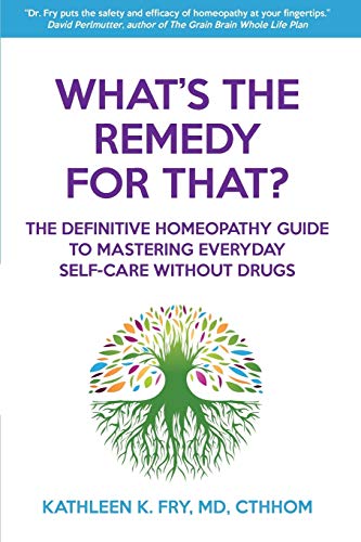 What's The Remedy For That?: The Definitive Homeopathy Guide to Mastering Everyday Self-Care Without Drugs