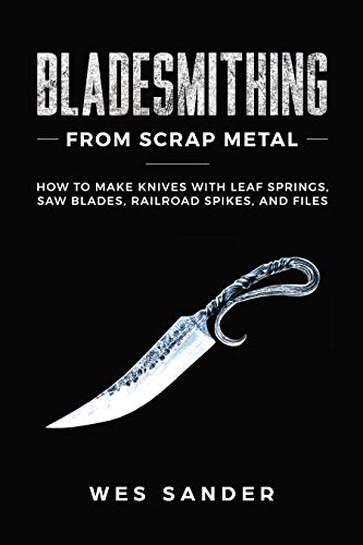 Bladesmithing From Scrap Metal: How to Make Knives With Leaf Springs, Saw Blades, Railroad Spikes, and Files (Your First Year of Knifemaking Book 2)