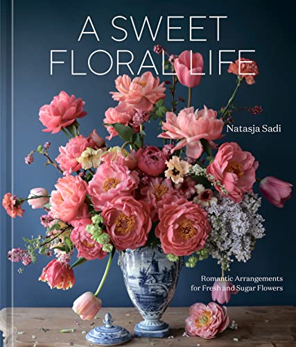 A Sweet Floral Life: Romantic Arrangements for Fresh and Sugar Flowers [A Floral Dcor Book]