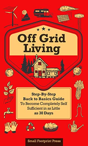 Off Grid Living: Step-By-Step Back to Basics Guide To Become Completely Self Sufficient in as Little as 30 Days