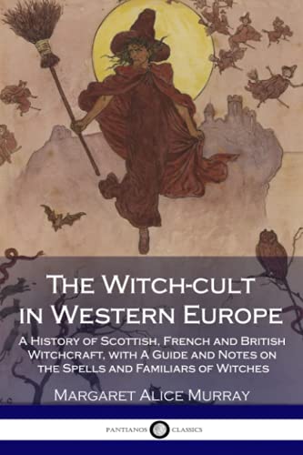 The Witch-cult in Western Europe: A History of Scottish, French and British Witchcraft, with A Guide and Notes on the Spells and Familiars of Witches