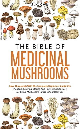 The Bible Of Medicinal Mushrooms: Save Thousands With The Complete Beginners Guide On: Planting, Growing, Storing, And Harvesting Gourmet Medicinal Mushrooms To Use In Your Daily Life