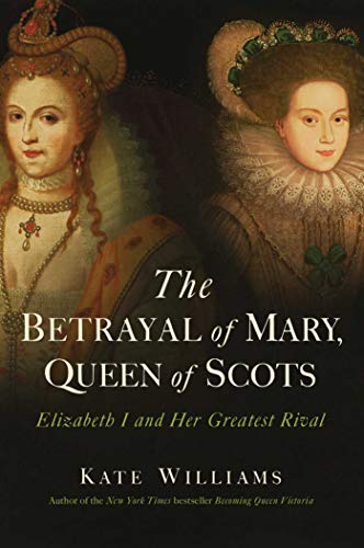 The Betrayal of Mary, Queen of Scots: Elizabeth I and Her Greatest Rival