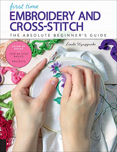 First Time Embroidery and Cross-Stitch: The Absolute Beginners Guide - Learn By Doing * Step-by-Step Basics + Projects (Volume 10) (First Time, 10)