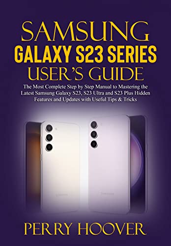 Samsung Galaxy S23 Series User's Guide: The Most Complete Step by Step Manual to Mastering the Latest Samsung Galaxy S23, S23 Ultra and S23 Plus Hidden Features and Updates with Useful Tips & Tricks