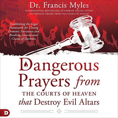 Dangerous Prayers from the Courts of Heaven That Destroy Evil Altars: Establishing the Legal Framework for Closing Demonic Entryways and Breaking Generational Chains of Darkness