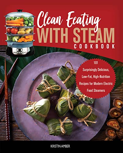 Clean Eating with Steam Cookbook: 101 Surprisingly Delicious, Low-Fat, High-Nutrition Recipes for Modern Electric Food Steamers