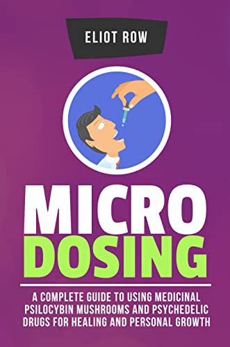Microdosing: A Complete Guide to Using Medicinal Psilocybin Mushrooms and Psychedelic Drugs for Healing and Personal Growth