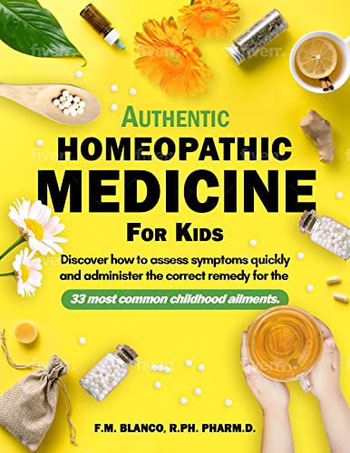 Authentic Homeopathic Medicine for Kids: Discover How to Assess Symptoms Quickly and Administer the Correct Remedy for the 33 Most Common Childhood Ailments