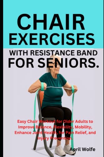 CHAIR EXERCISES WITH RESISTANCE BAND FOR SENIORS.: Easy Chair Workout for Older Adults to Improve Balance, Flexibility, Mobility, Enhance Joint Health, for Pain Relief, and Injury Prevention.